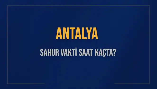 Antalya'da Sahur Vakti Ne Zaman? 2025 Takvimi Açıklandı