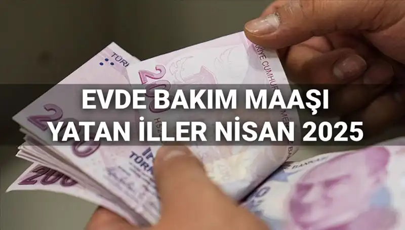 Nisan 2025 Evde Bakım Maaşı Ödemeleri: Yatan İller ve Ayrıntılar